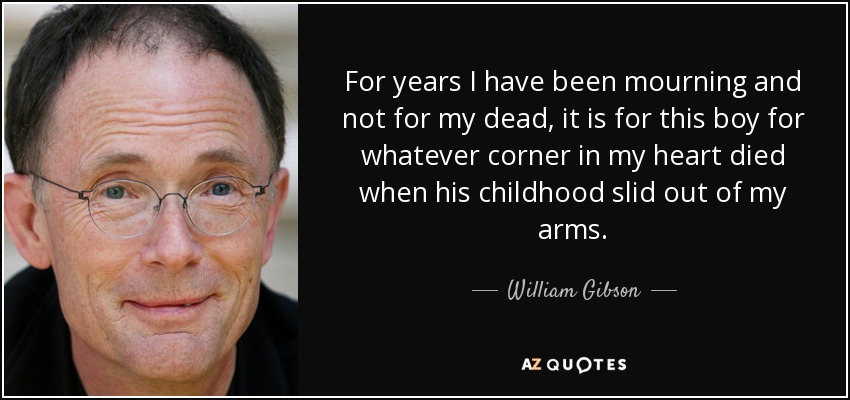 For years I have been mourning and not for my dead, it is for this boy for whatever corner in my heart died when his childhood slid out of my arms. - William Gibson