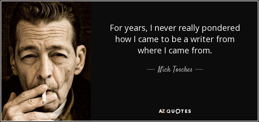 For years, I never really pondered how I came to be a writer from where I came from. - Nick Tosches