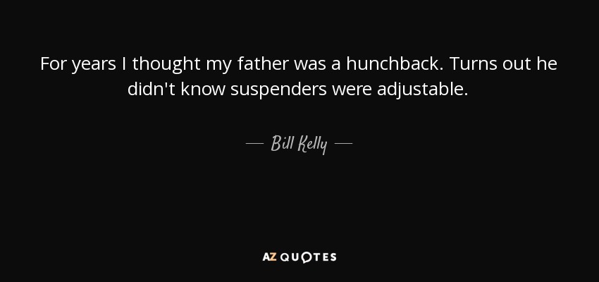For years I thought my father was a hunchback. Turns out he didn't know suspenders were adjustable. - Bill Kelly