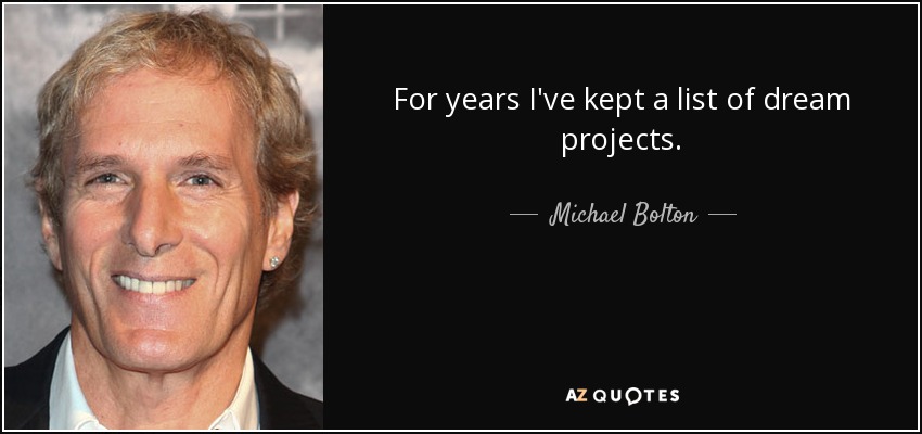 For years I've kept a list of dream projects. - Michael Bolton