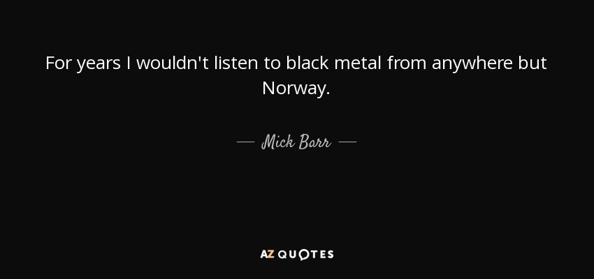 For years I wouldn't listen to black metal from anywhere but Norway. - Mick Barr