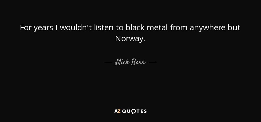 For years I wouldn't listen to black metal from anywhere but Norway. - Mick Barr