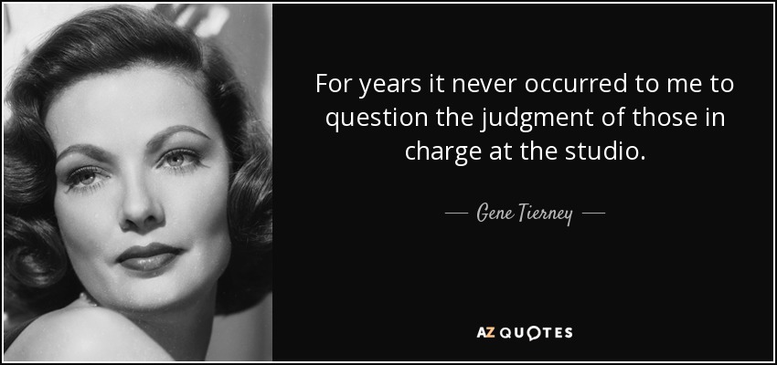 For years it never occurred to me to question the judgment of those in charge at the studio. - Gene Tierney