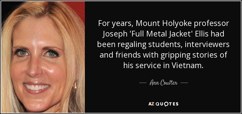 For years, Mount Holyoke professor Joseph 'Full Metal Jacket' Ellis had been regaling students, interviewers and friends with gripping stories of his service in Vietnam. - Ann Coulter