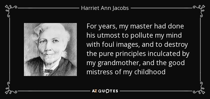 For years, my master had done his utmost to pollute my mind with foul images, and to destroy the pure principles inculcated by my grandmother, and the good mistress of my childhood - Harriet Ann Jacobs