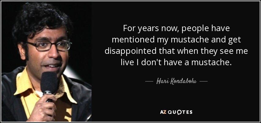 For years now, people have mentioned my mustache and get disappointed that when they see me live I don't have a mustache. - Hari Kondabolu