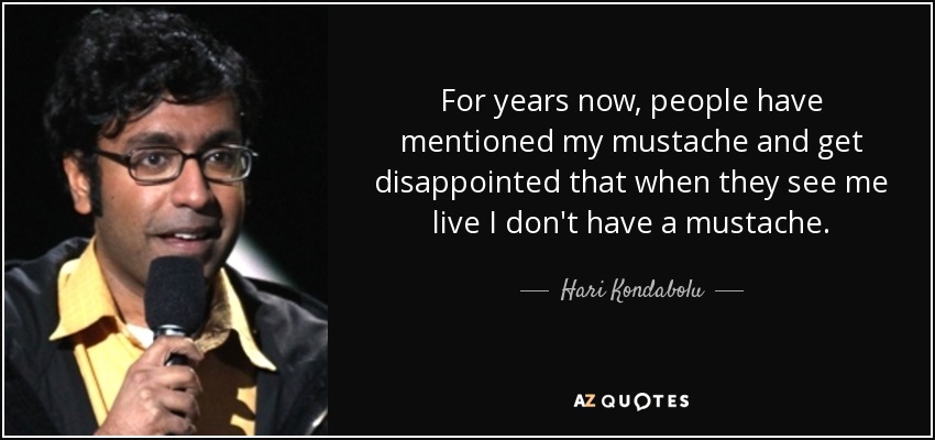 For years now, people have mentioned my mustache and get disappointed that when they see me live I don't have a mustache. - Hari Kondabolu