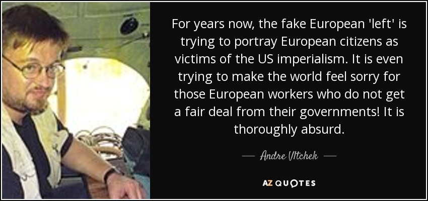 For years now, the fake European 'left' is trying to portray European citizens as victims of the US imperialism. It is even trying to make the world feel sorry for those European workers who do not get a fair deal from their governments! It is thoroughly absurd. - Andre Vltchek