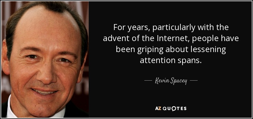 For years, particularly with the advent of the Internet, people have been griping about lessening attention spans. - Kevin Spacey