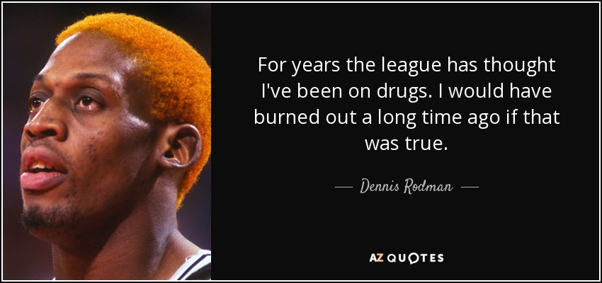 For years the league has thought I've been on drugs. I would have burned out a long time ago if that was true. - Dennis Rodman