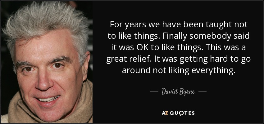 For years we have been taught not to like things. Finally somebody said it was OK to like things. This was a great relief. It was getting hard to go around not liking everything. - David Byrne