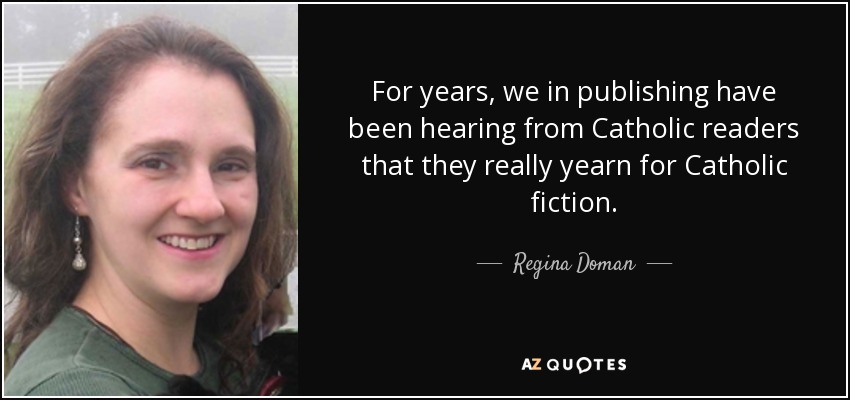 For years, we in publishing have been hearing from Catholic readers that they really yearn for Catholic fiction. - Regina Doman
