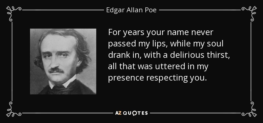 For years your name never passed my lips, while my soul drank in, with a delirious thirst, all that was uttered in my presence respecting you. - Edgar Allan Poe