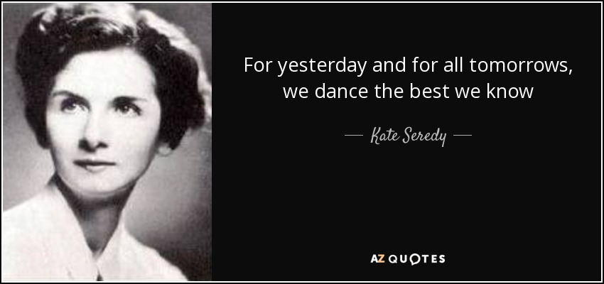 For yesterday and for all tomorrows, we dance the best we know - Kate Seredy