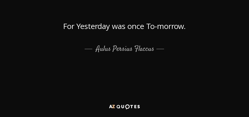 For Yesterday was once To-morrow. - Aulus Persius Flaccus