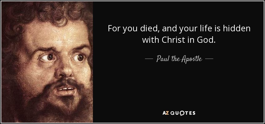 For you died, and your life is hidden with Christ in God. - Paul the Apostle