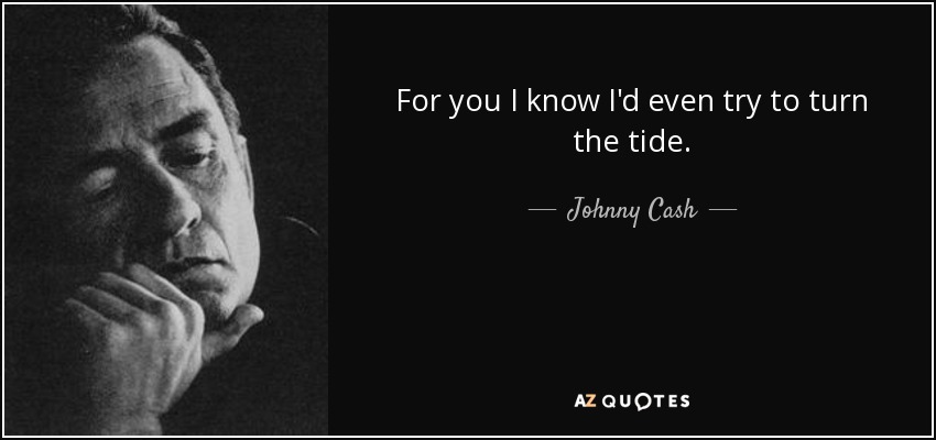For you I know I'd even try to turn the tide. - Johnny Cash