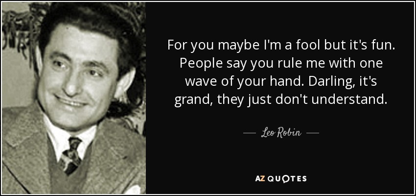 For you maybe I'm a fool but it's fun. People say you rule me with one wave of your hand. Darling, it's grand, they just don't understand. - Leo Robin