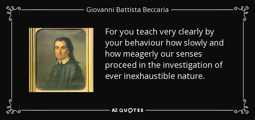 For you teach very clearly by your behaviour how slowly and how meagerly our senses proceed in the investigation of ever inexhaustible nature. - Giovanni Battista Beccaria