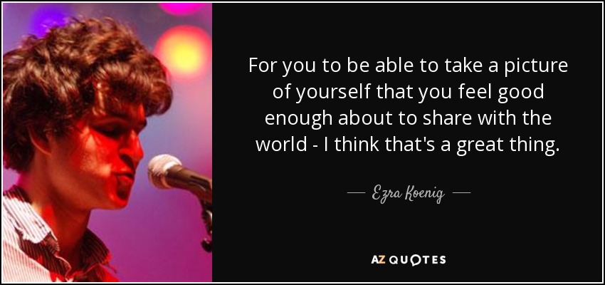 For you to be able to take a picture of yourself that you feel good enough about to share with the world - I think that's a great thing. - Ezra Koenig