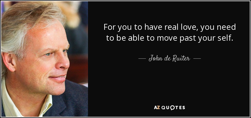 For you to have real love, you need to be able to move past your self. - John de Ruiter