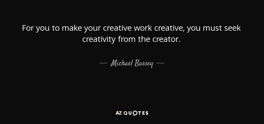 For you to make your creative work creative, you must seek creativity from the creator. - Michael Bassey