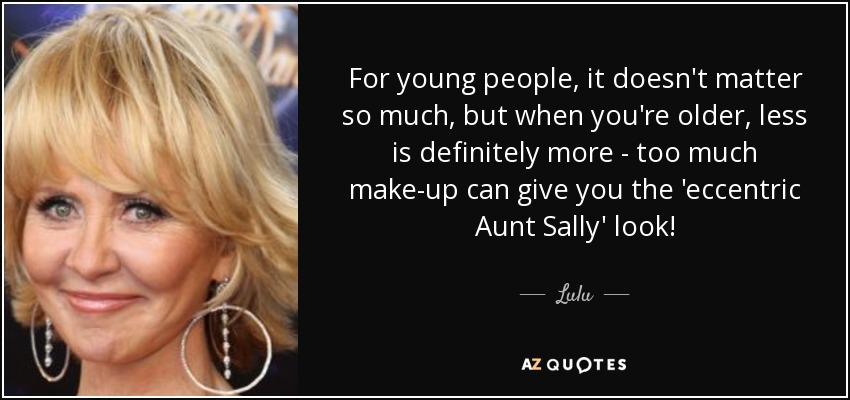 For young people, it doesn't matter so much, but when you're older, less is definitely more - too much make-up can give you the 'eccentric Aunt Sally' look! - Lulu