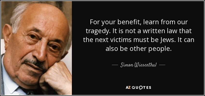 For your benefit, learn from our tragedy. It is not a written law that the next victims must be Jews. It can also be other people. - Simon Wiesenthal