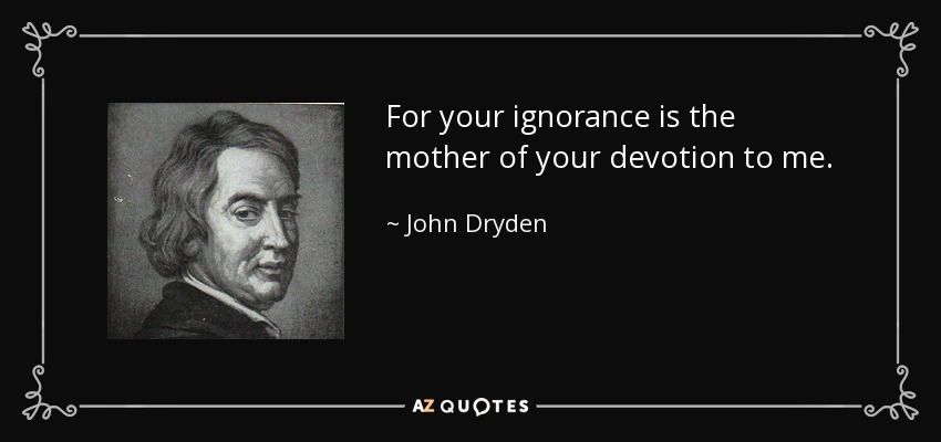 For your ignorance is the mother of your devotion to me. - John Dryden