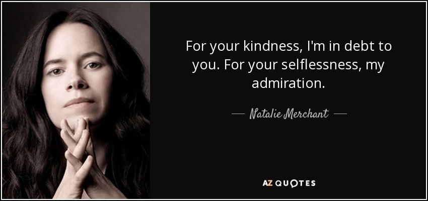 For your kindness, I'm in debt to you. For your selflessness, my admiration. - Natalie Merchant