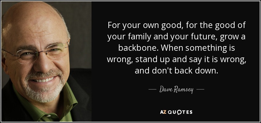 For your own good, for the good of your family and your future, grow a backbone. When something is wrong, stand up and say it is wrong, and don't back down. - Dave Ramsey