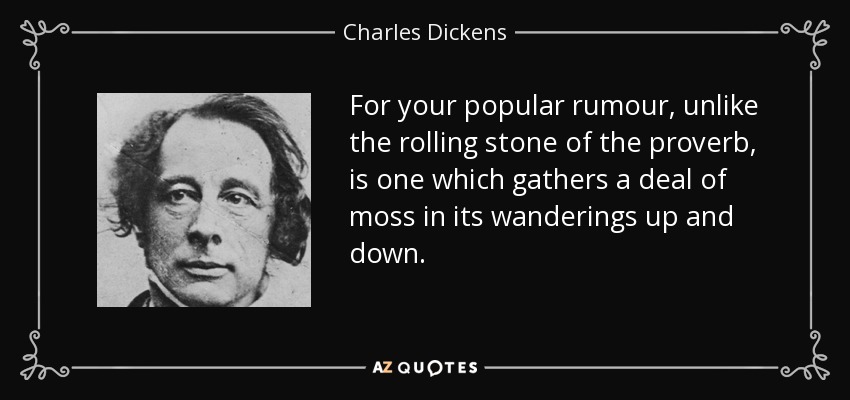 For your popular rumour, unlike the rolling stone of the proverb, is one which gathers a deal of moss in its wanderings up and down. - Charles Dickens