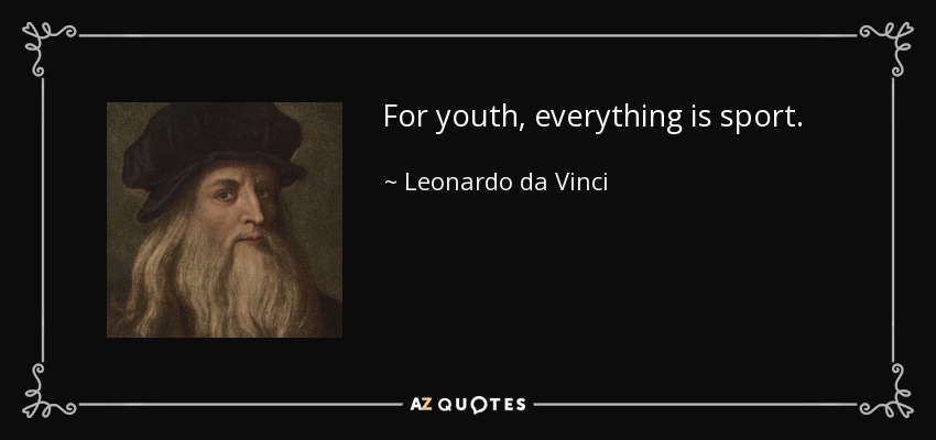 For youth, everything is sport. - Leonardo da Vinci