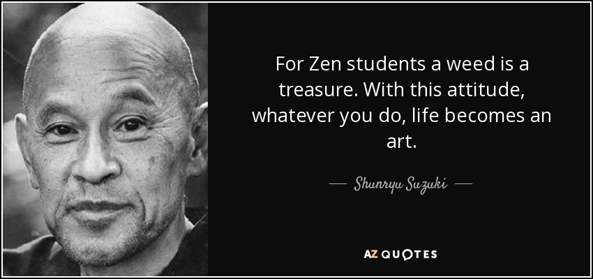 For Zen students a weed is a treasure. With this attitude, whatever you do, life becomes an art. - Shunryu Suzuki