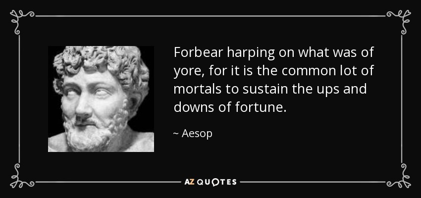 Forbear harping on what was of yore, for it is the common lot of mortals to sustain the ups and downs of fortune. - Aesop