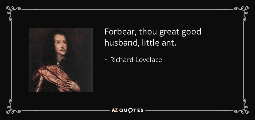 Forbear, thou great good husband, little ant. - Richard Lovelace