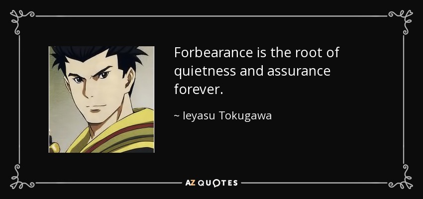 Forbearance is the root of quietness and assurance forever. - Ieyasu Tokugawa