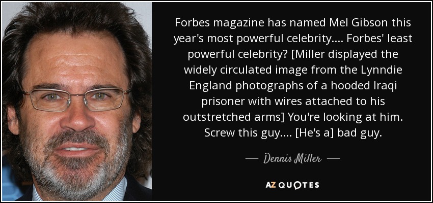 Forbes magazine has named Mel Gibson this year's most powerful celebrity. ... Forbes' least powerful celebrity? [Miller displayed the widely circulated image from the Lynndie England photographs of a hooded Iraqi prisoner with wires attached to his outstretched arms] You're looking at him. Screw this guy. ... [He's a] bad guy. - Dennis Miller