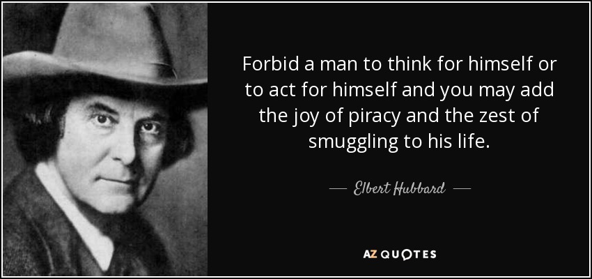 Forbid a man to think for himself or to act for himself and you may add the joy of piracy and the zest of smuggling to his life. - Elbert Hubbard