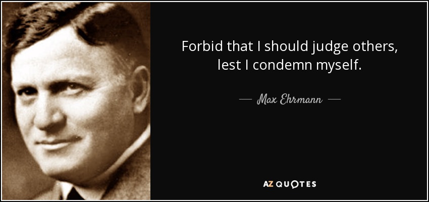 Forbid that I should judge others, lest I condemn myself. - Max Ehrmann