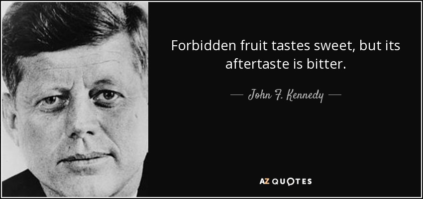 Forbidden fruit tastes sweet, but its aftertaste is bitter. - John F. Kennedy