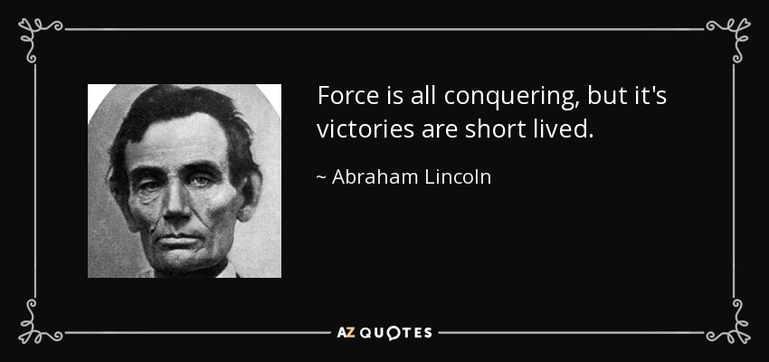 Force is all conquering, but it's victories are short lived. - Abraham Lincoln