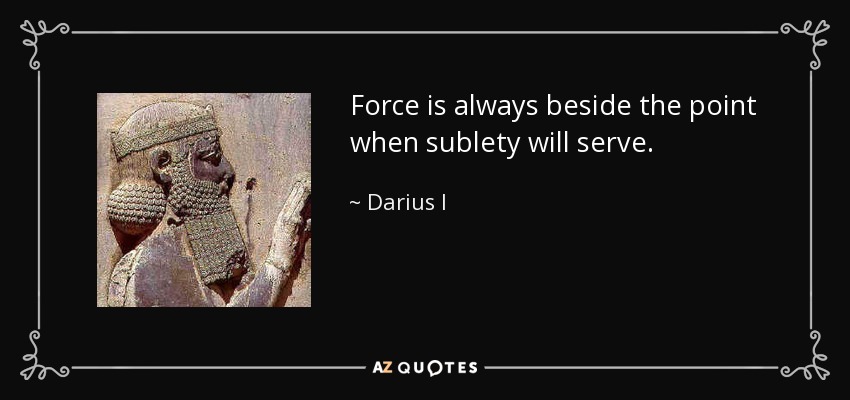 Force is always beside the point when sublety will serve. - Darius I