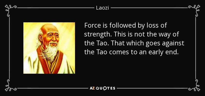 Force is followed by loss of strength. This is not the way of the Tao. That which goes against the Tao comes to an early end. - Laozi