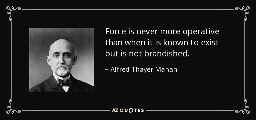 Force is never more operative than when it is known to exist but is not brandished. - Alfred Thayer Mahan