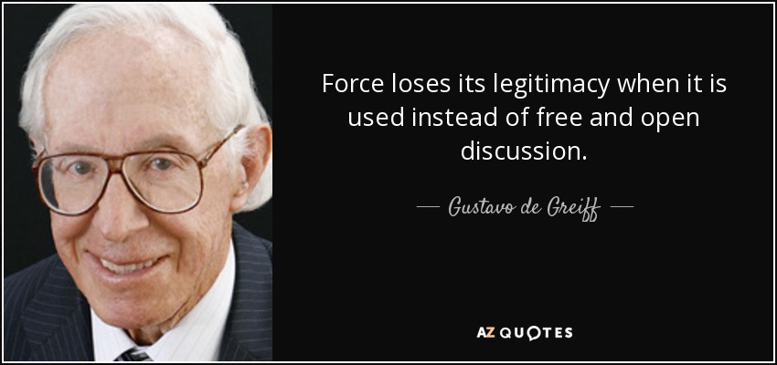 Force loses its legitimacy when it is used instead of free and open discussion. - Gustavo de Greiff