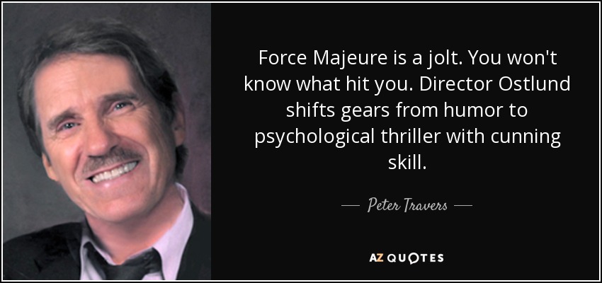 Force Majeure is a jolt. You won't know what hit you. Director Ostlund shifts gears from humor to psychological thriller with cunning skill. - Peter Travers