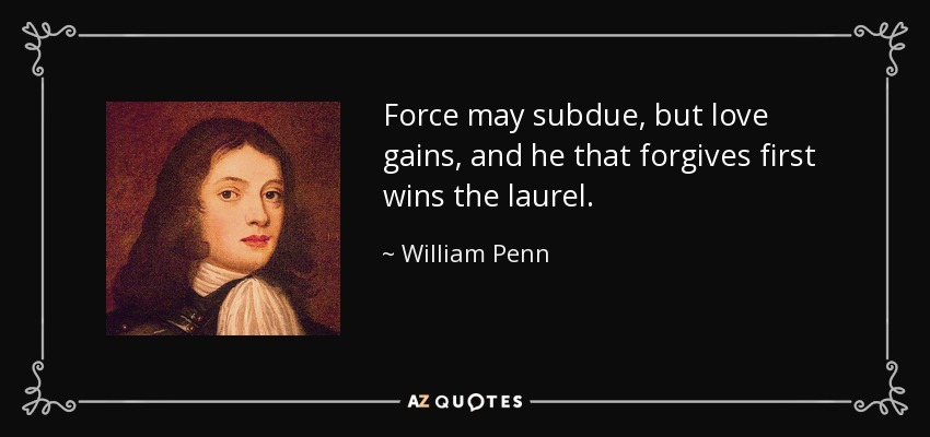Force may subdue, but love gains, and he that forgives first wins the laurel. - William Penn