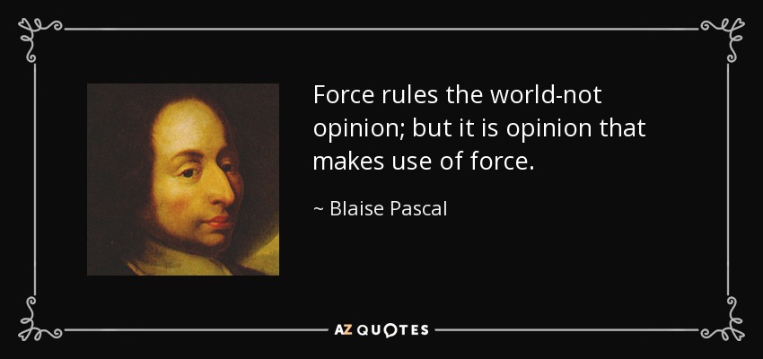 Force rules the world-not opinion; but it is opinion that makes use of force. - Blaise Pascal