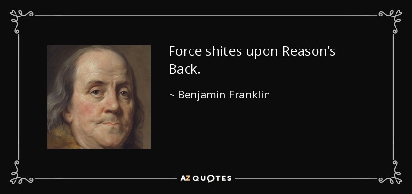 Force shites upon Reason's Back. - Benjamin Franklin